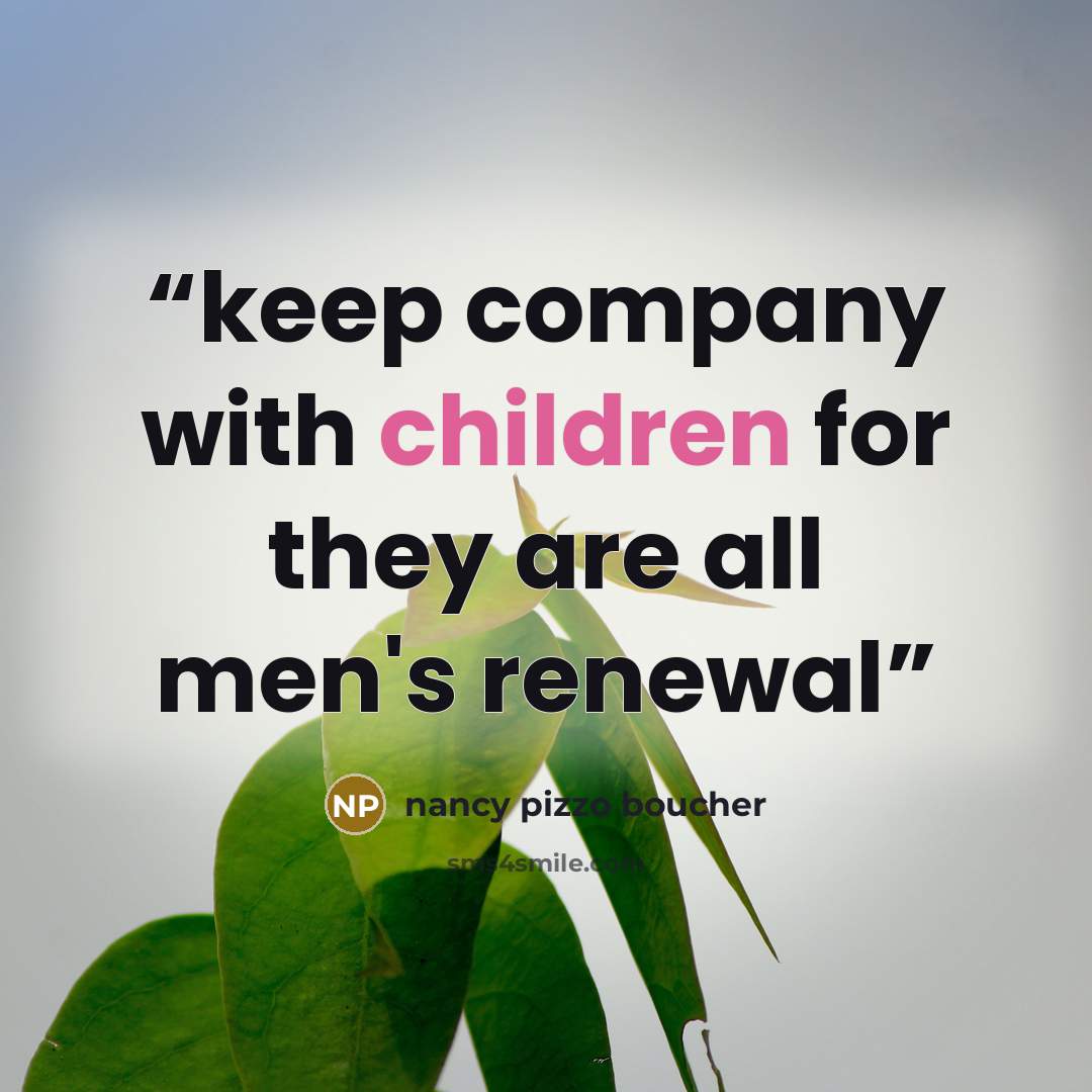 “keep company with children for they are all men's renewal” quote by nancy pizzo boucher
