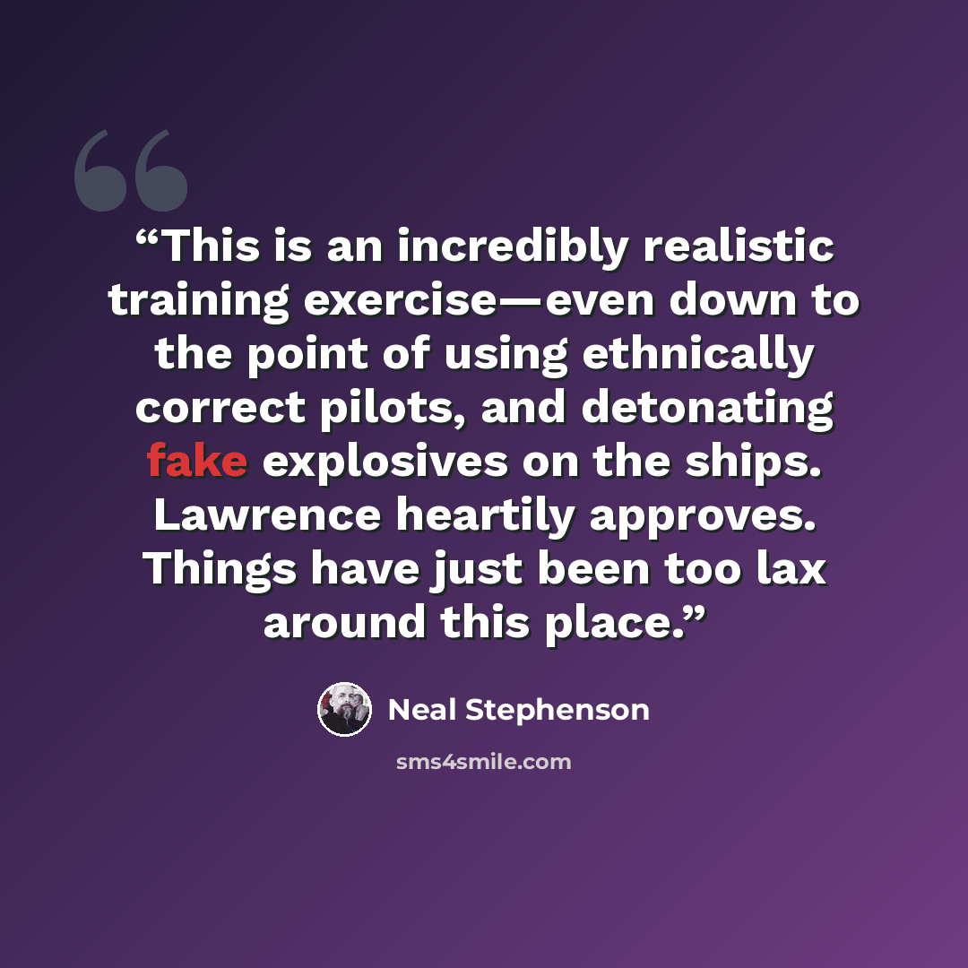 “This is an incredibly realistic training exercise—even down to the point of using ethnically correct pilots, and detonating fake explosives on the ships. Lawrence heartily approves. Things have just been too lax around this place.” quote by Neal Stephenson