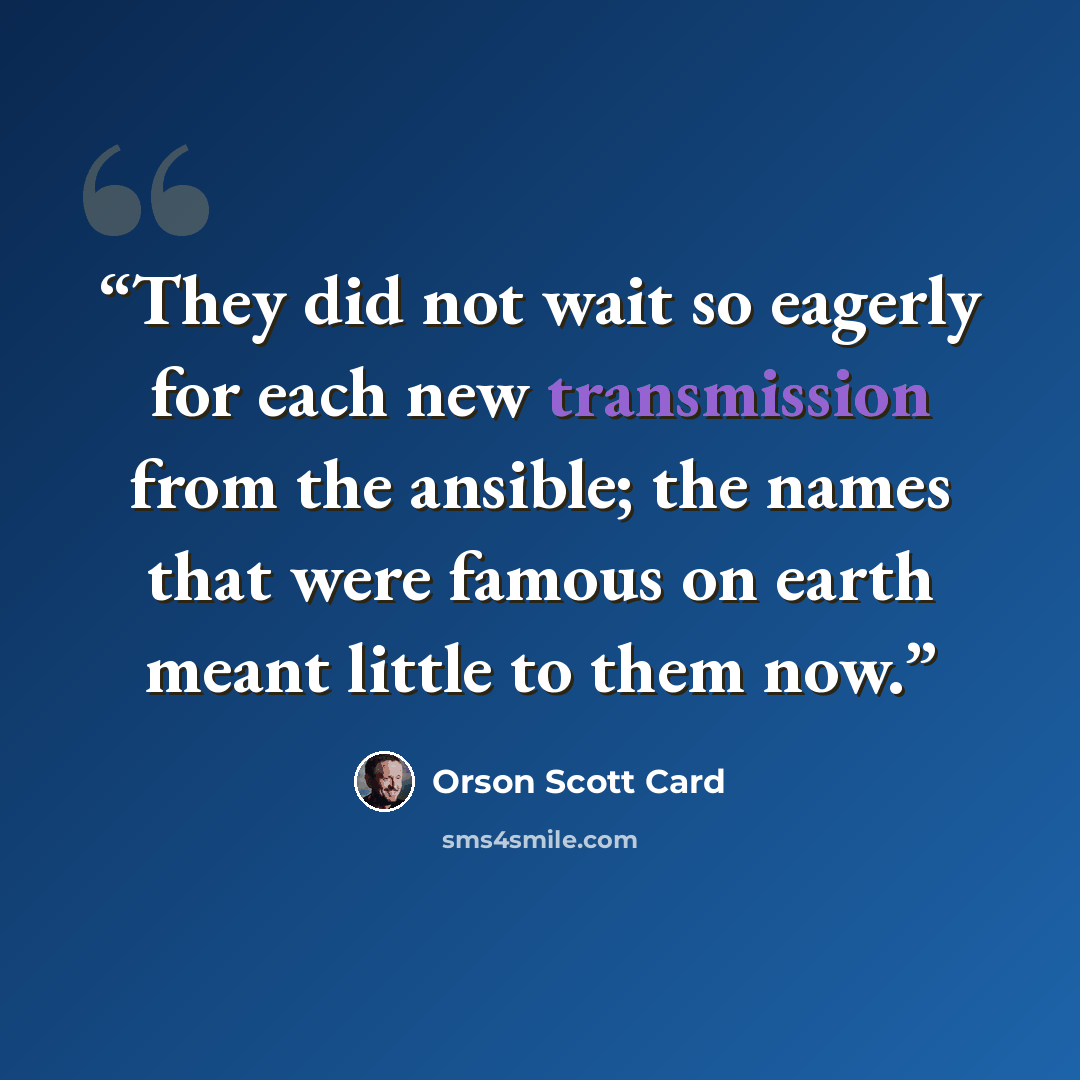 “They did not wait so eagerly for each new transmission from the ansible; the names that were famous on earth meant little to them now.” quote by Orson Scott Card