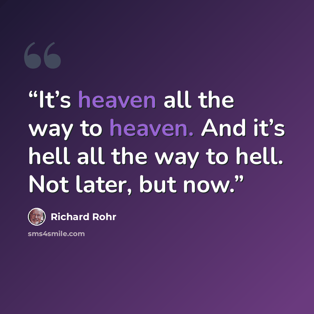 “It’s heaven all the way to heaven. And it’s hell all the way to hell. Not later, but now.” quote by Richard Rohr