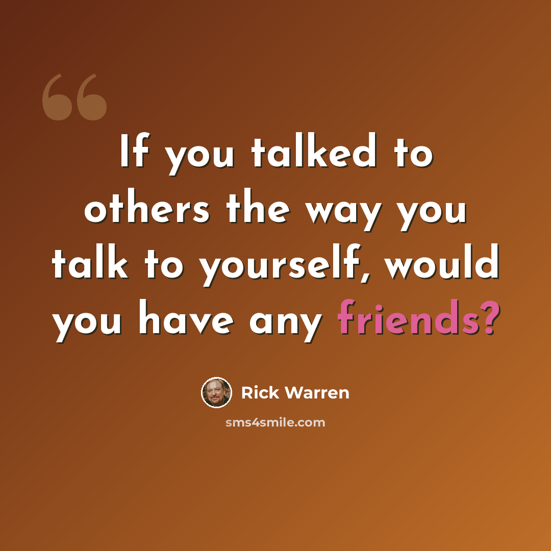 “If you talked to others the way you talk to yourself, would you have any friends?” quote by Rick Warren