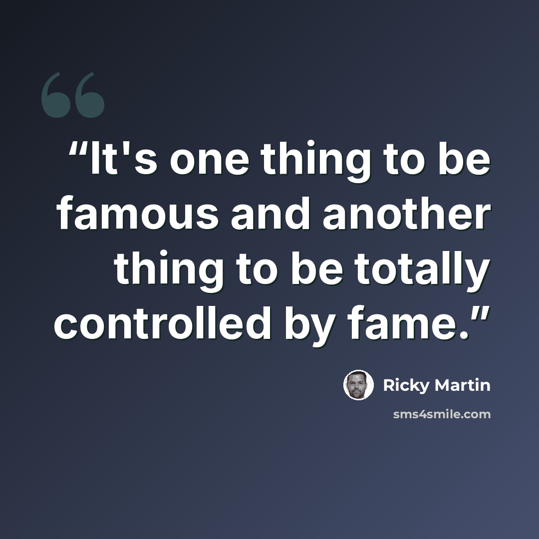 “It's one thing to be famous and another thing to be totally controlled by fame.” quote by Ricky Martin