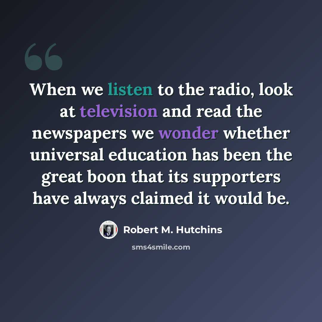 “When we listen to the radio, look at television and read the newspapers we wonder whether universal education has been the great boon that its supporters have always claimed it would be.” quote by Robert M. Hutchins