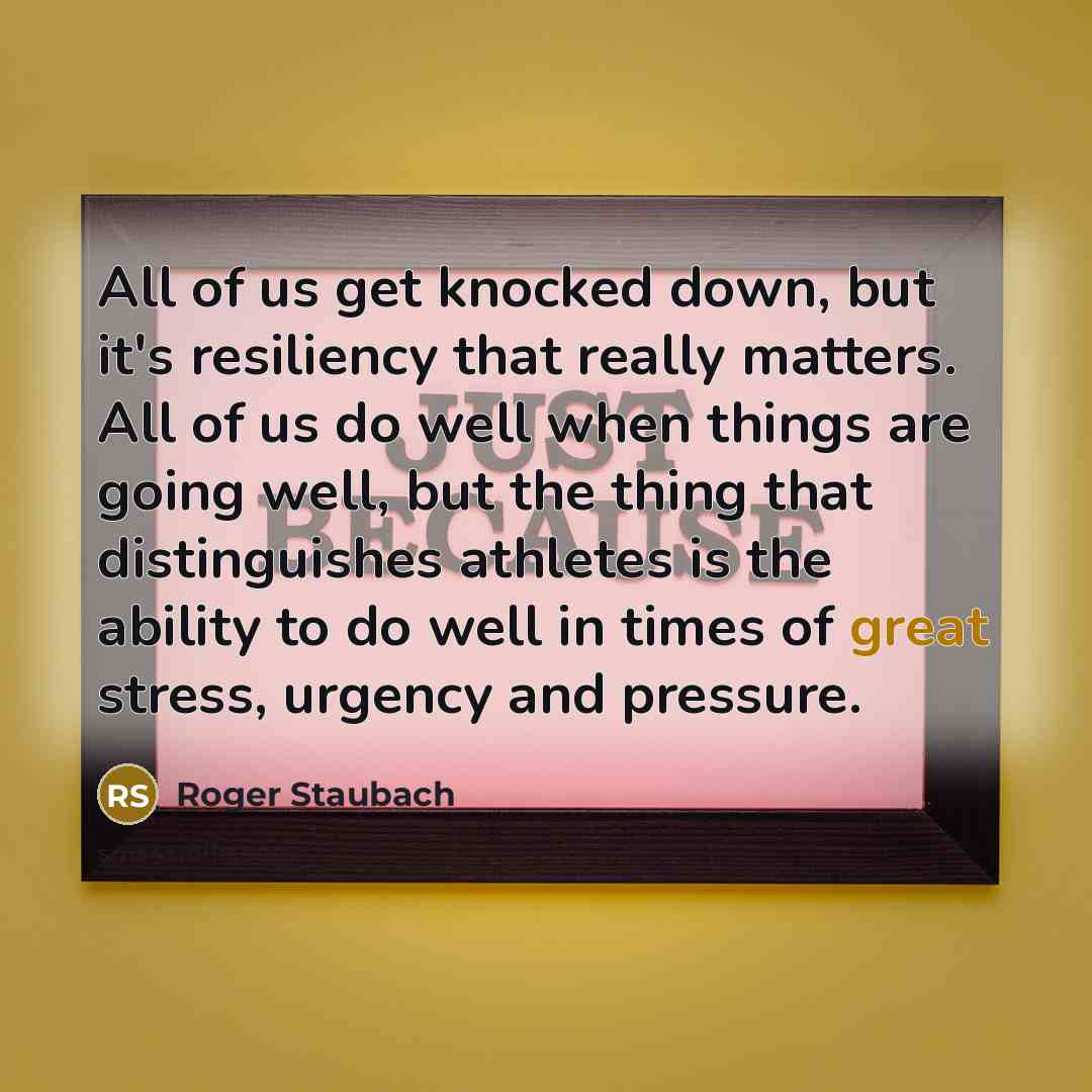 “All of us get knocked down, but it's resiliency that really matters. All of us do well when things are going well, but the thing that distinguishes athletes is the ability to do well in times of great stress, urgency and pressure.” quote by Roger Staubach