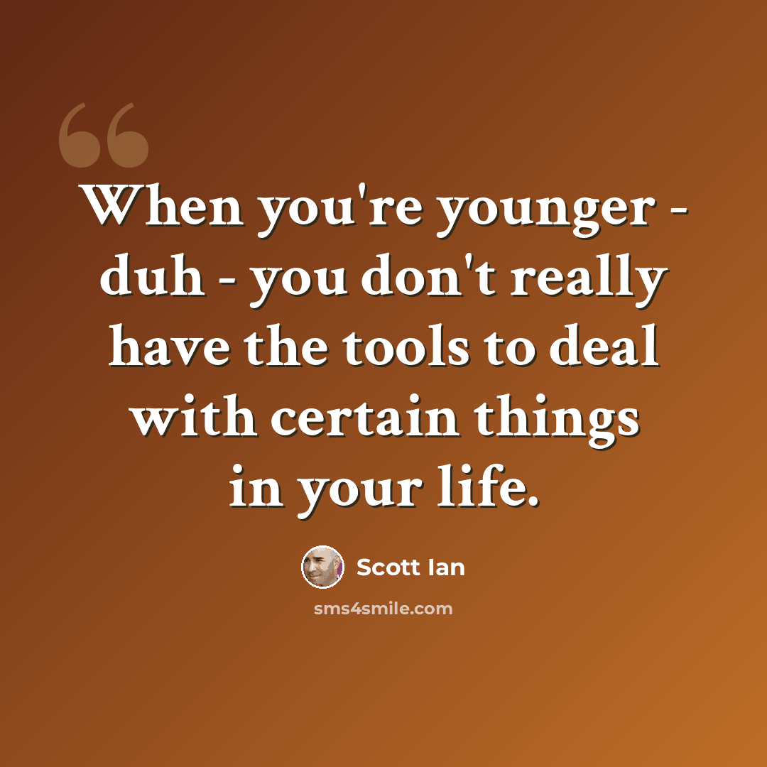 “When you're younger - duh - you don't really have the tools to deal with certain things in your life.” quote by Scott Ian