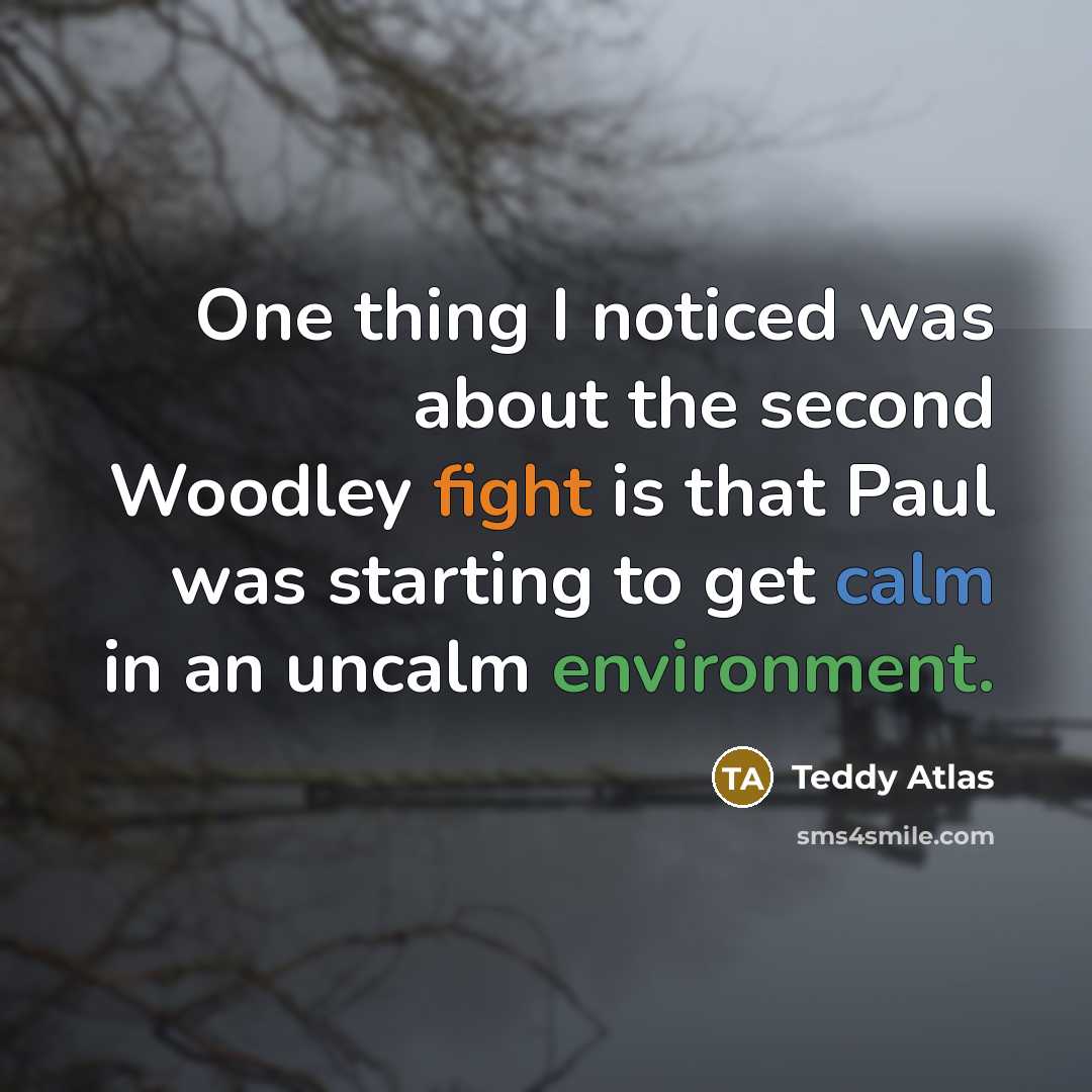 “One thing I noticed was about the second Woodley fight is that Paul was starting to get calm in an uncalm environment.” quote by Teddy Atlas
