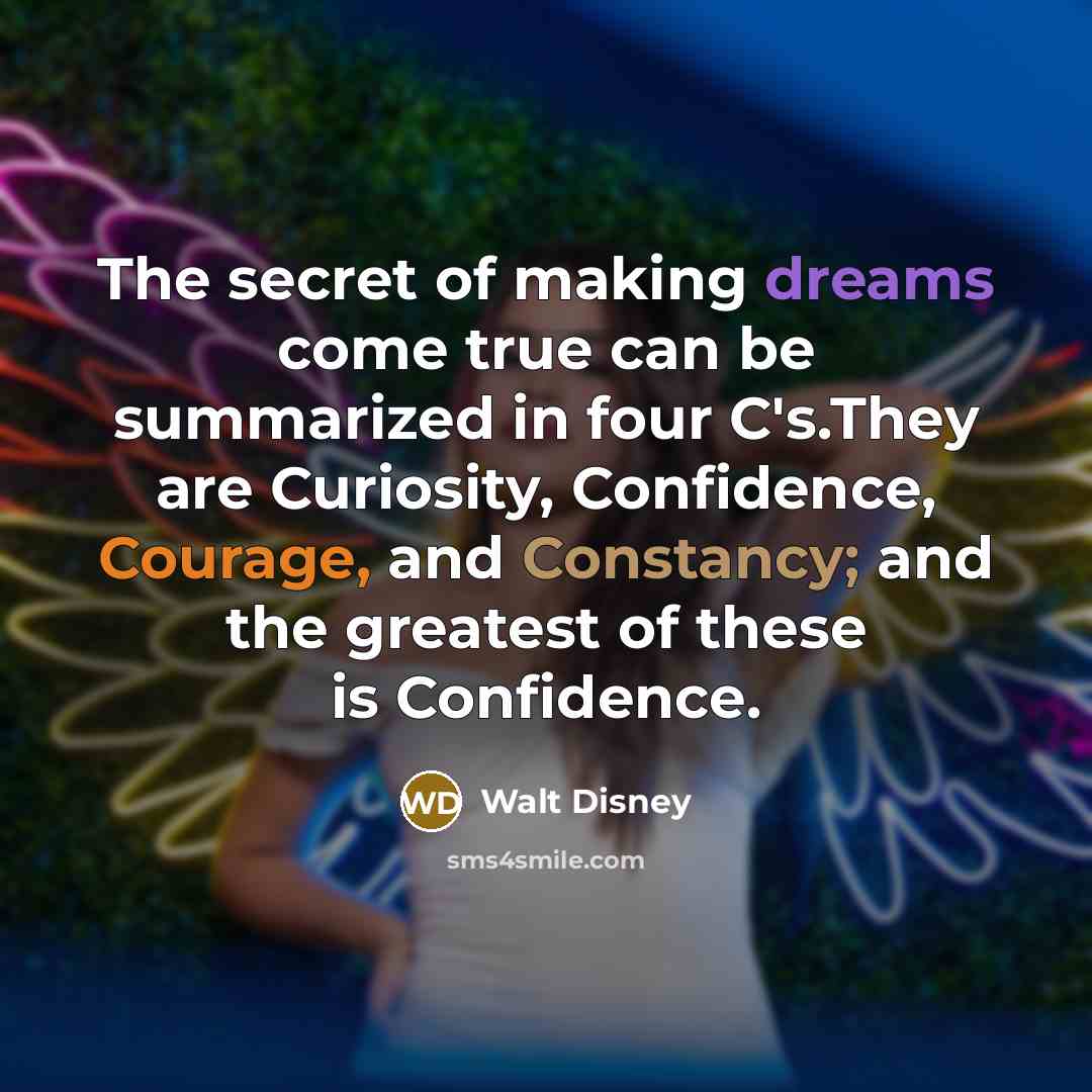“The secret of making dreams come true can be summarized in four C's.They are Curiosity, Confidence, Courage, and Constancy; and the greatest of these is Confidence.” quote by Walt Disney