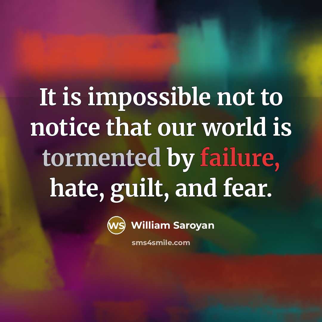 “It is impossible not to notice that our world is tormented by failure, hate, guilt, and fear.” quote by William Saroyan