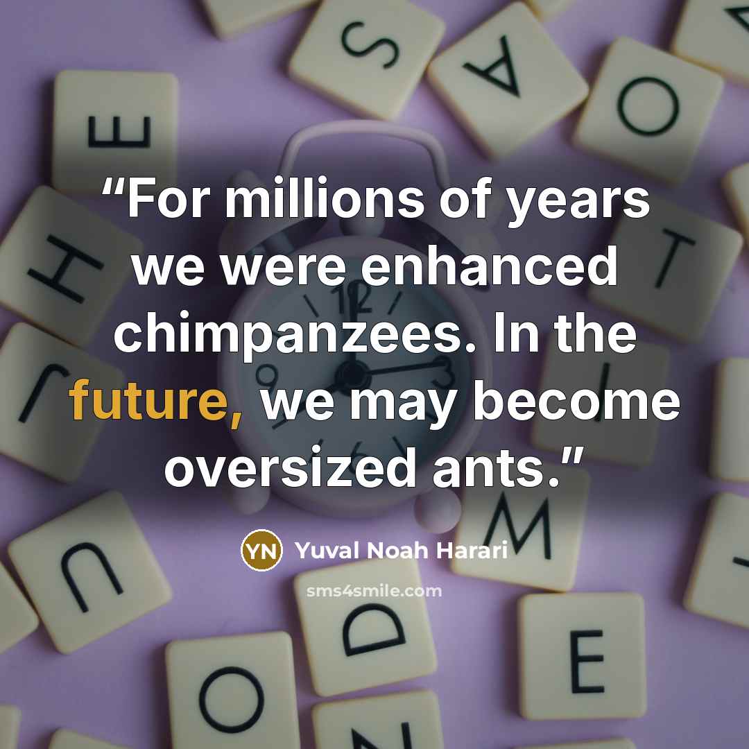 “For millions of years we were enhanced chimpanzees. In the future, we may become oversized ants.” quote by Yuval Noah Harari