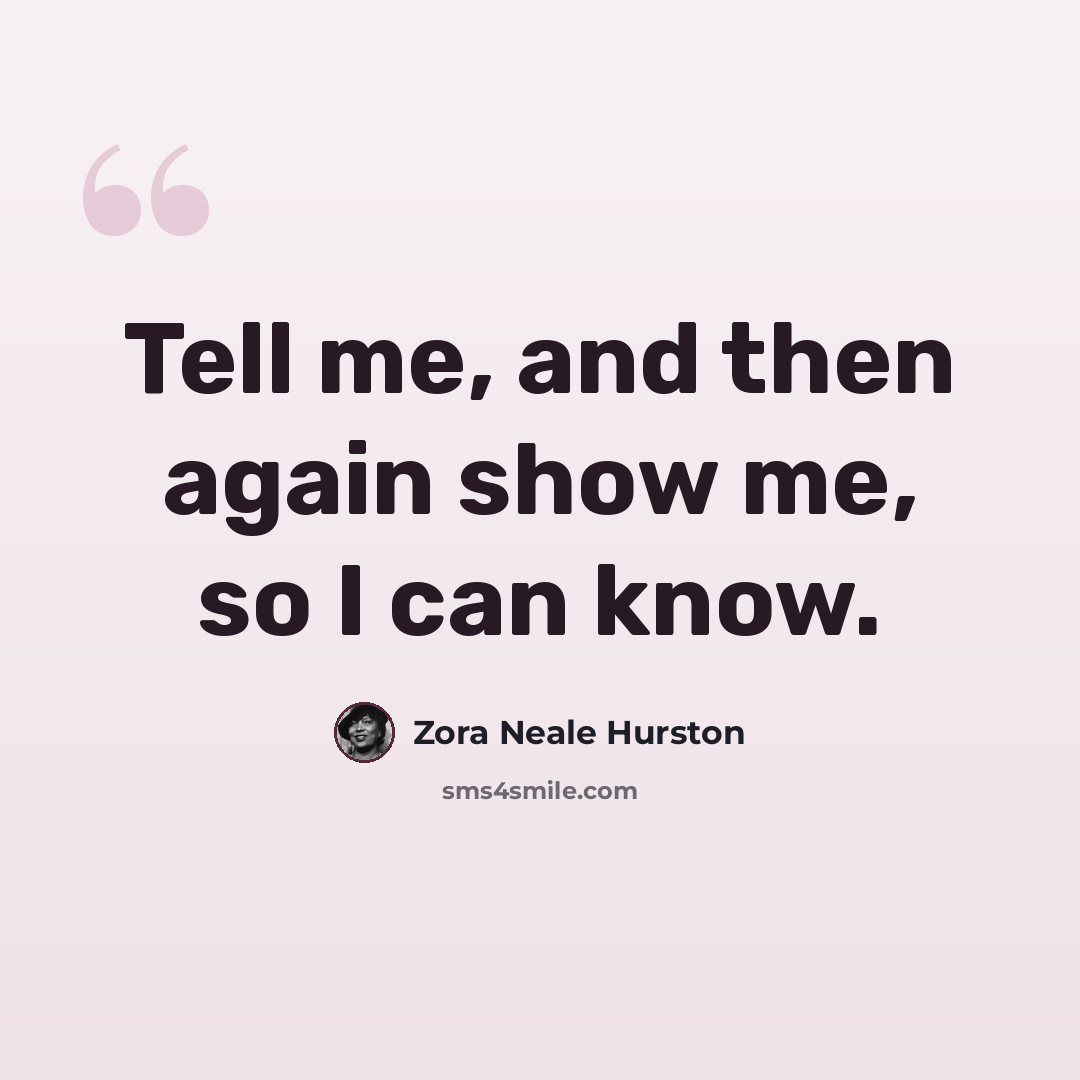 “Tell me, and then again show me, so I can know.” quote by Zora Neale Hurston