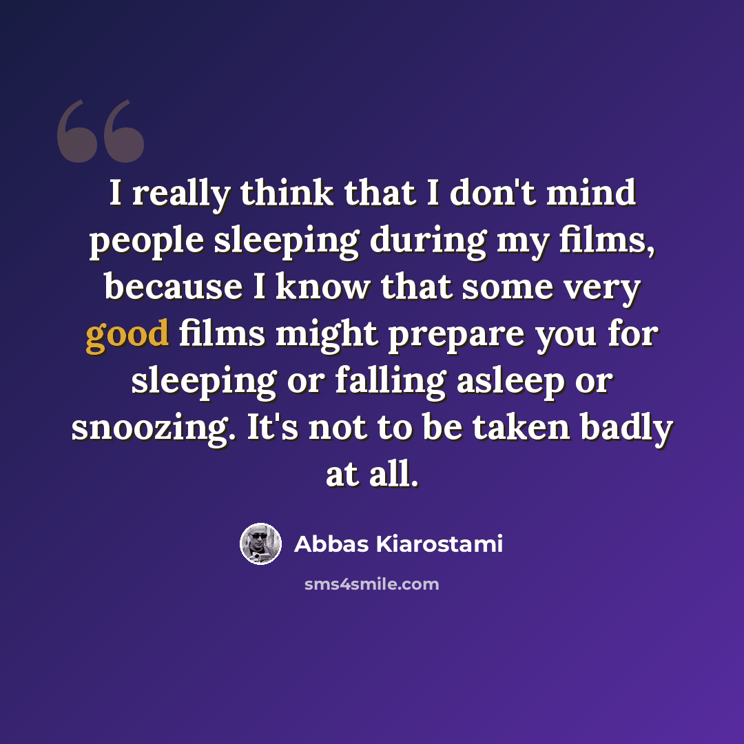 “I really think that I don't mind people sleeping during my films, because I know that some very good films might prepare you for sleeping or falling asleep or snoozing. It's not to be taken badly at all.” quote by Abbas Kiarostami
