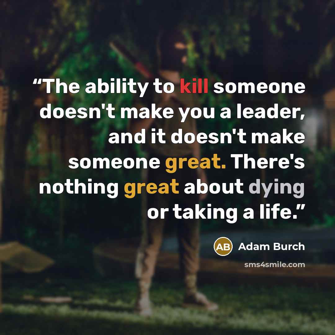“The ability to kill someone doesn't make you a leader, and it doesn't make someone great. There's nothing great about dying or taking a life.” quote by Adam Burch