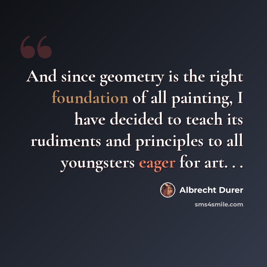 “And since geometry is the right foundation of all painting, I have decided to teach its rudiments and principles to all youngsters eager for art. . .” quote by Albrecht Durer
