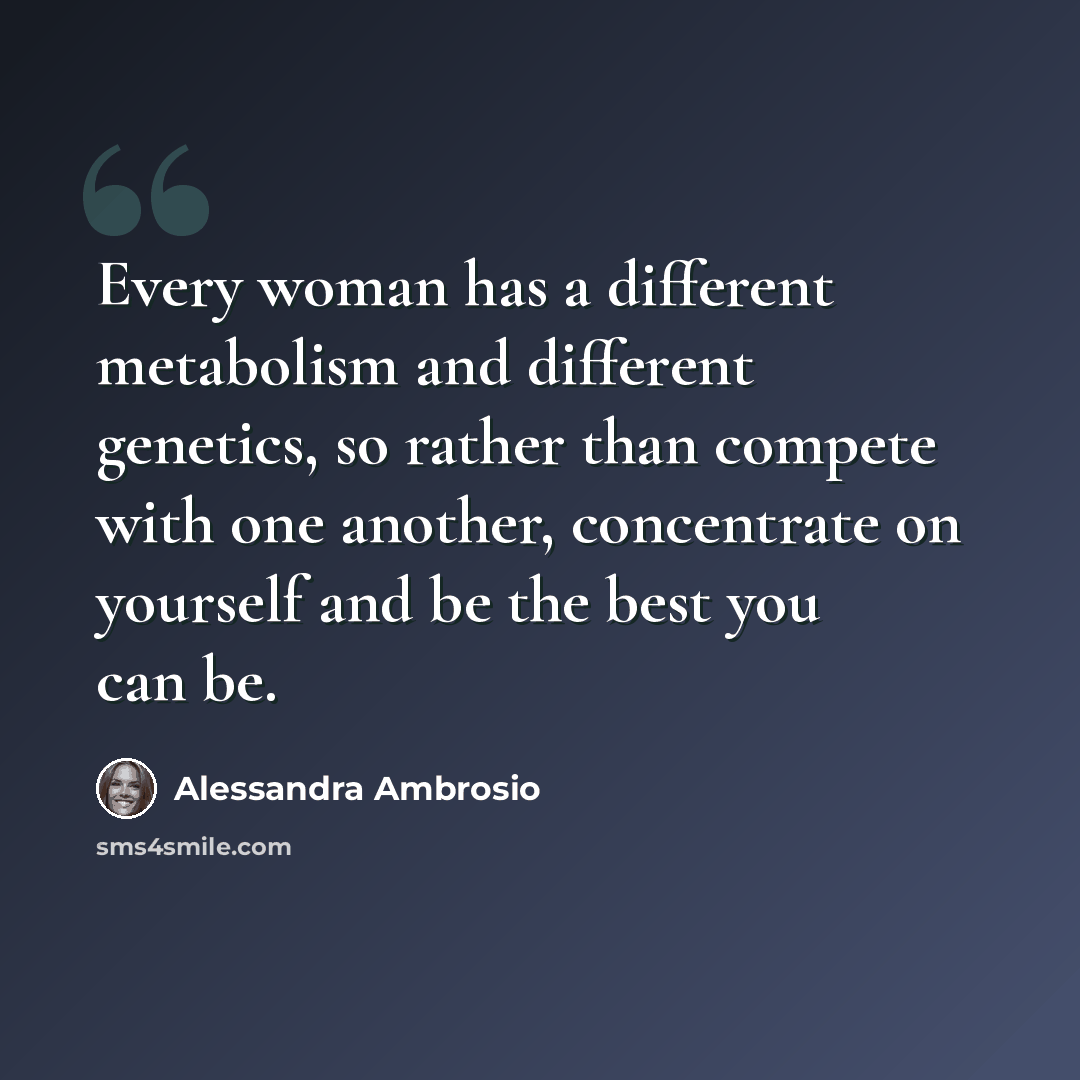 “Every woman has a different metabolism and different genetics, so rather than compete with one another, concentrate on yourself and be the best you can be.” quote by Alessandra Ambrosio