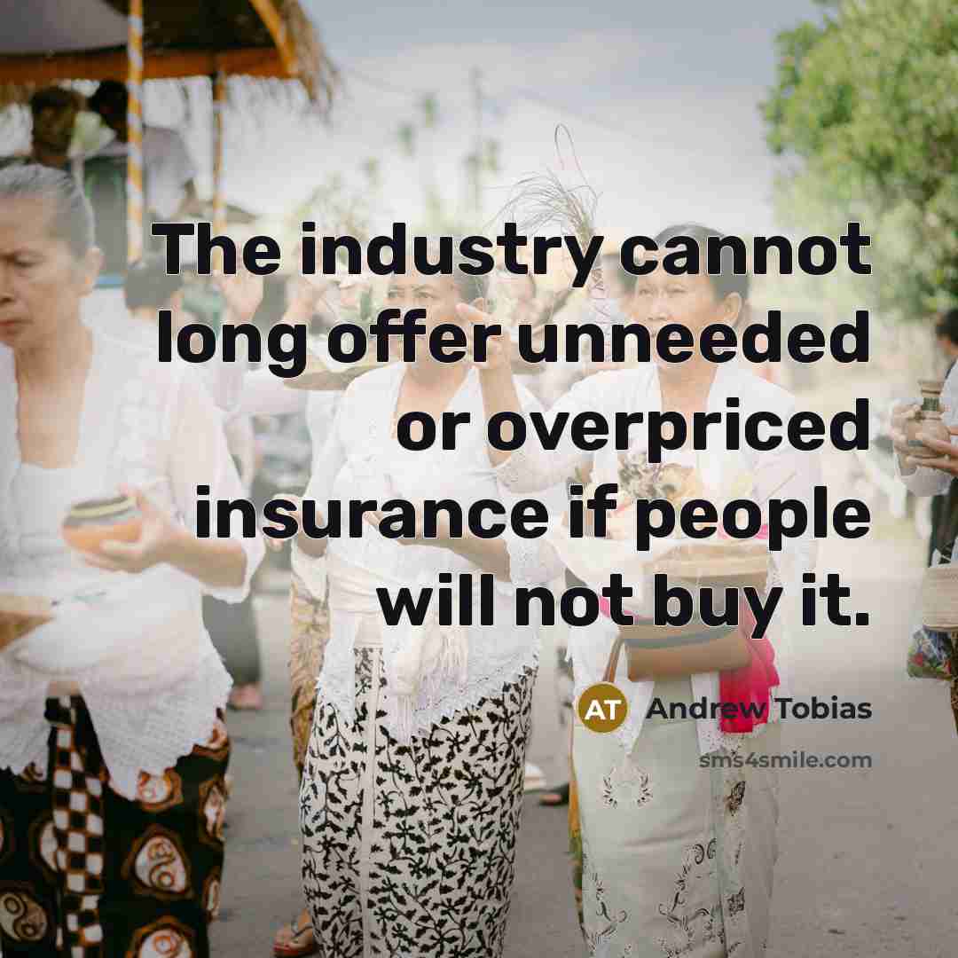 “The industry cannot long offer unneeded or overpriced insurance if people will not buy it.” quote by Andrew Tobias