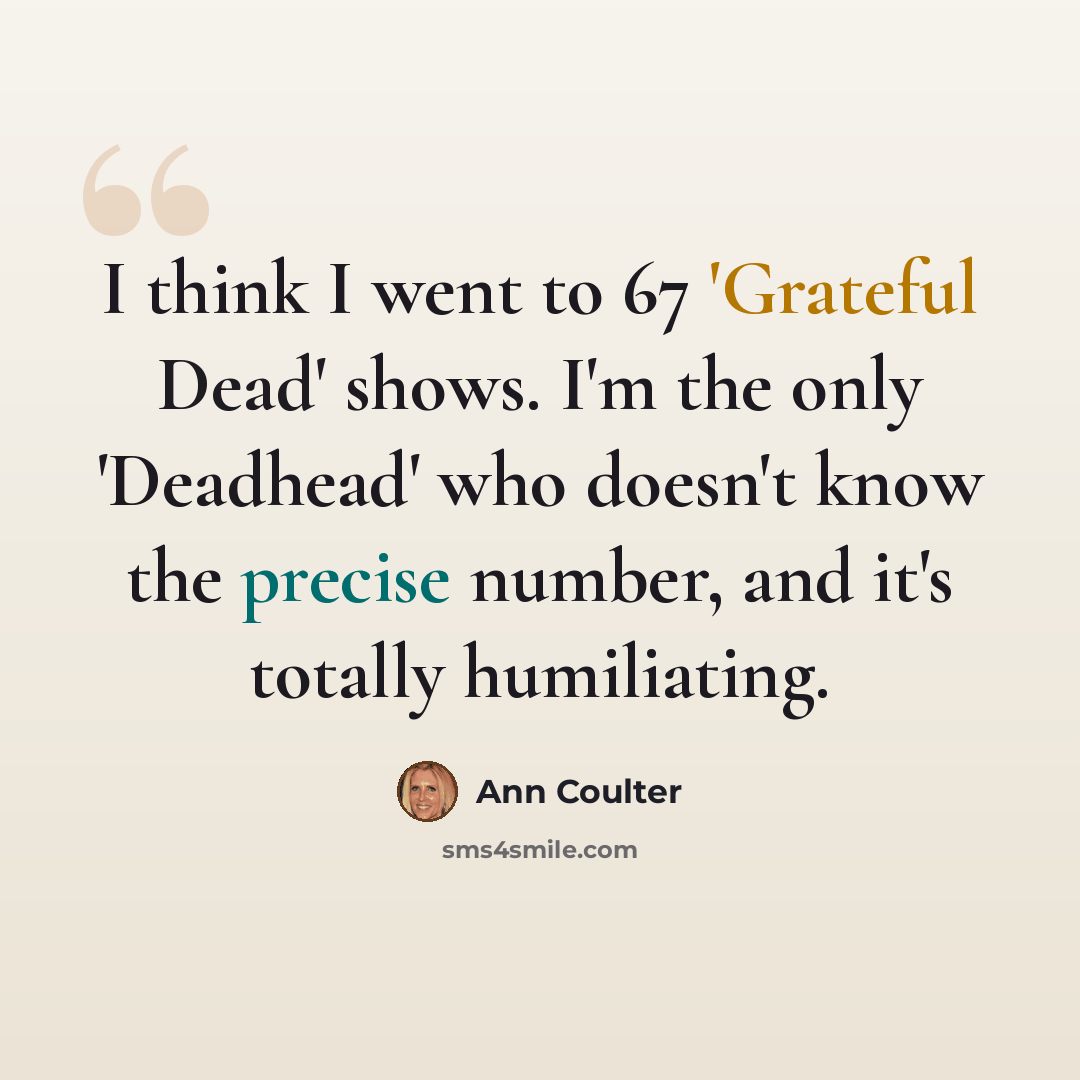 “I think I went to 67 'Grateful Dead' shows. I'm the only 'Deadhead' who doesn't know the precise number, and it's totally humiliating.” quote by Ann Coulter