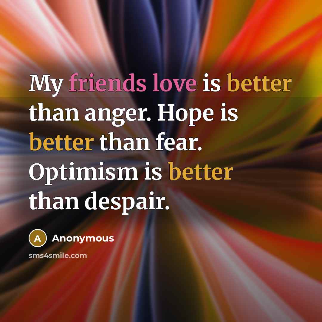 “My friends love is better than anger. Hope is better than fear. Optimism is better than despair.” quote by Anonymous