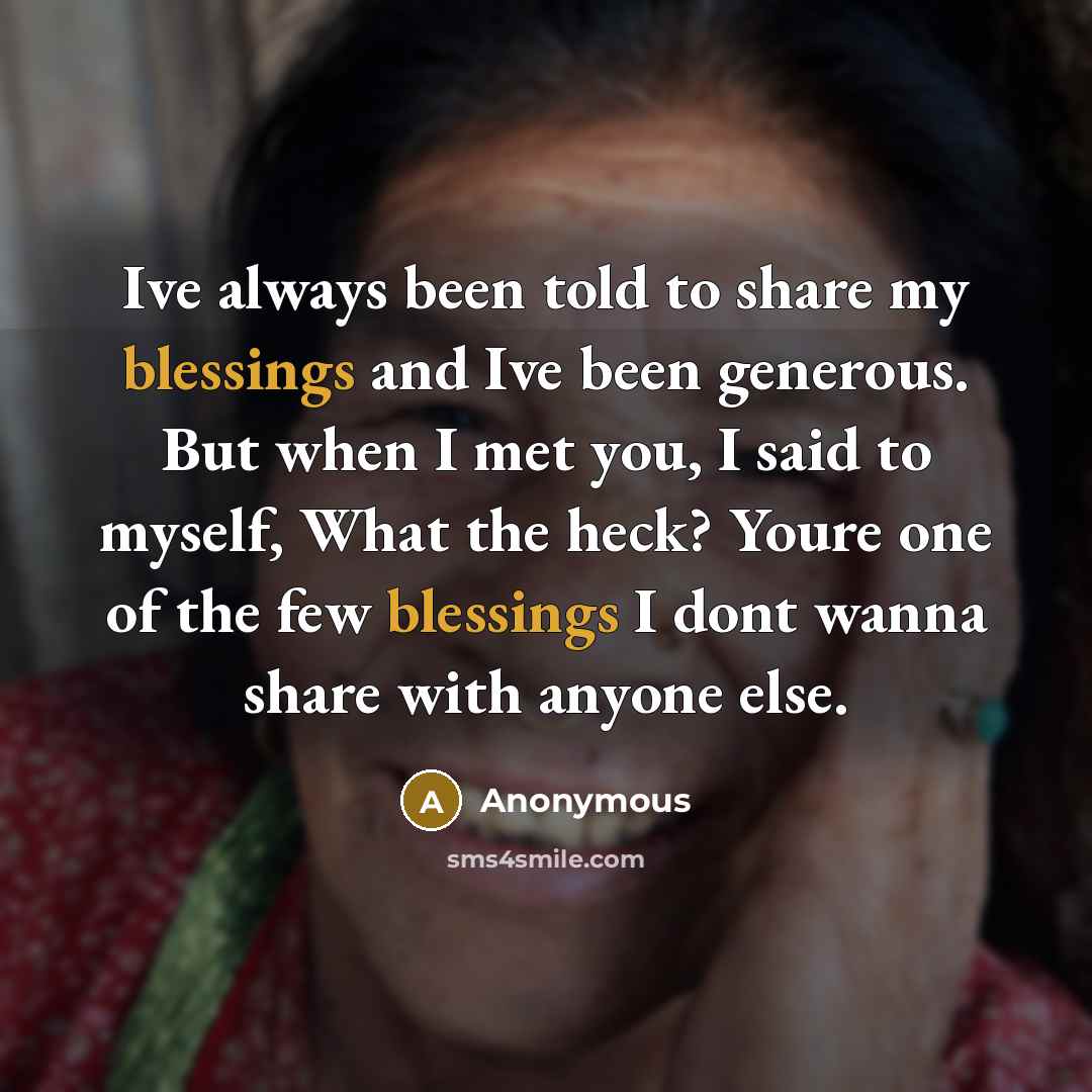 “Ive always been told to share my blessings and Ive been generous. But when I met you, I said to myself, What the heck? Youre one of the few blessings I dont wanna share with anyone else.” quote by Anonymous