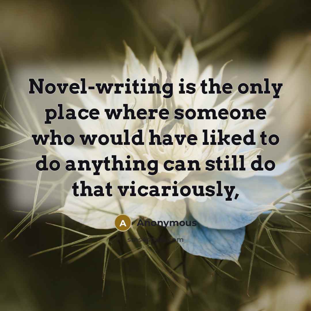 “Novel-writing is the only place where someone who would have liked to do anything can still do that vicariously,” quote by Anonymous