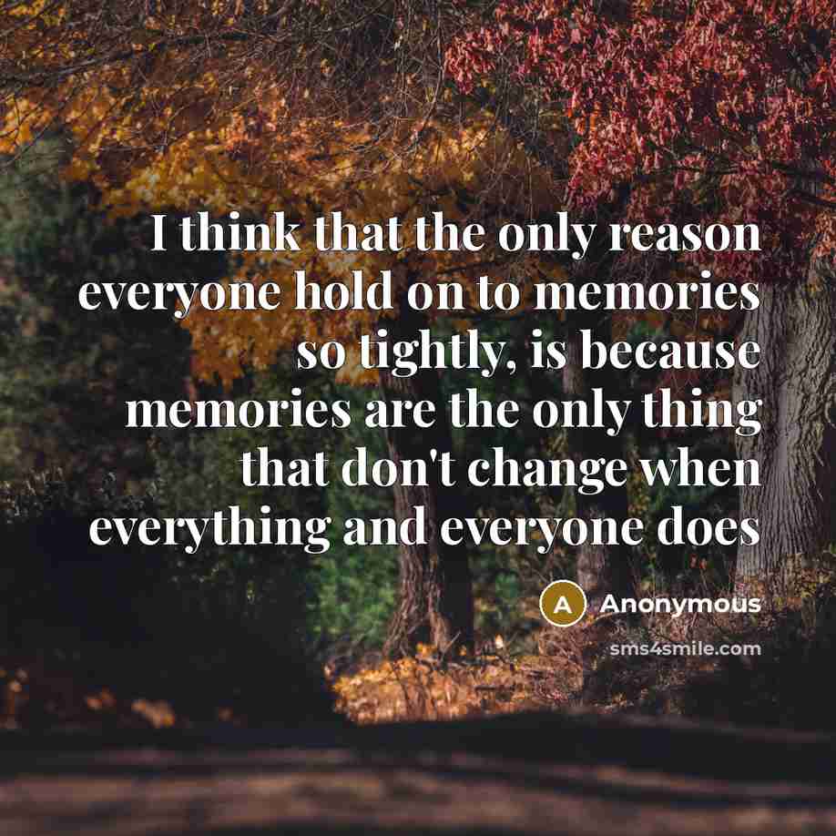“I think that the only reason everyone hold on to memories so tightly, is because memories are the only thing that don't change when everything and everyone does” quote by Anonymous