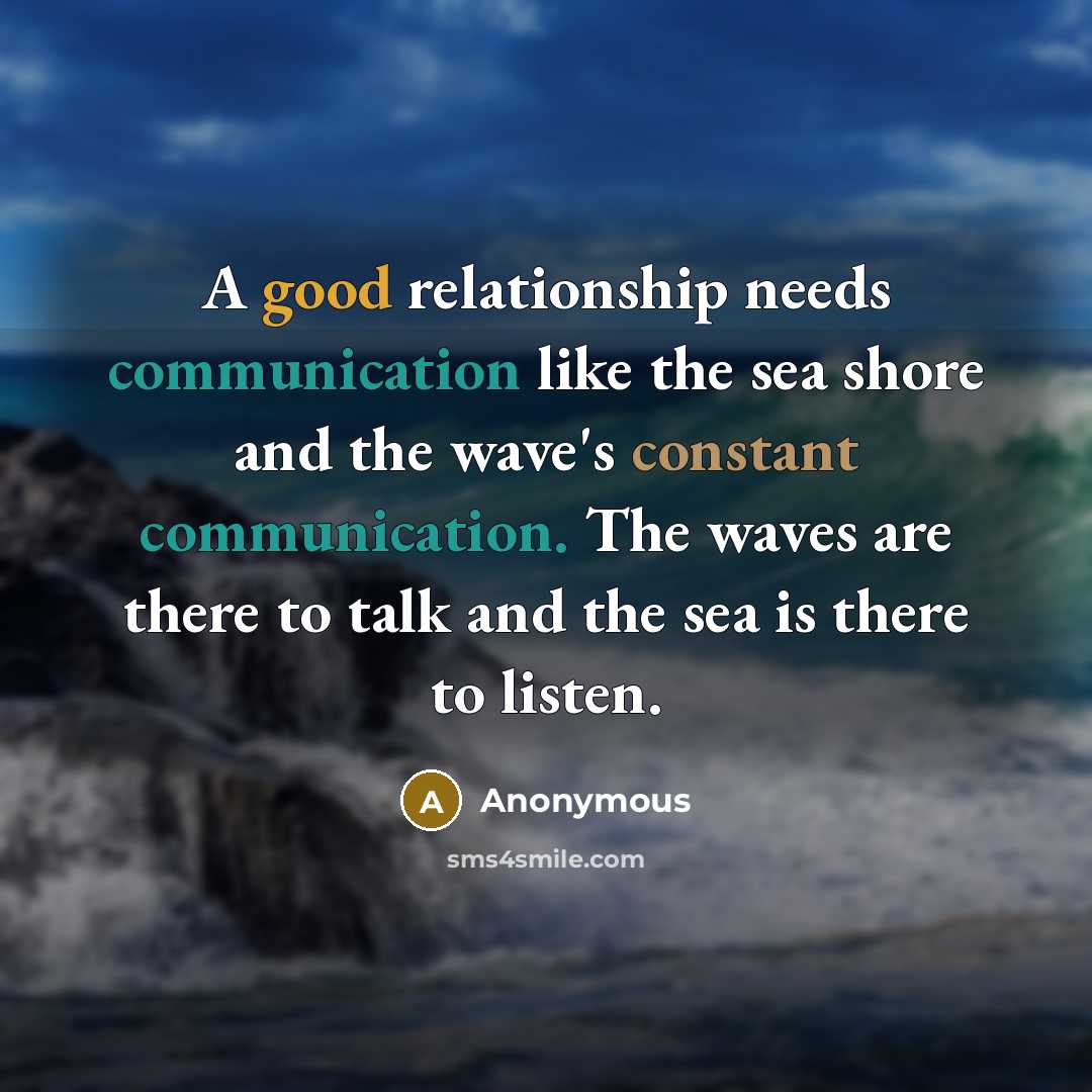 “A good relationship needs communication like the sea shore and the wave's constant communication. The waves are there to talk and the sea is there to listen.” quote by Anonymous