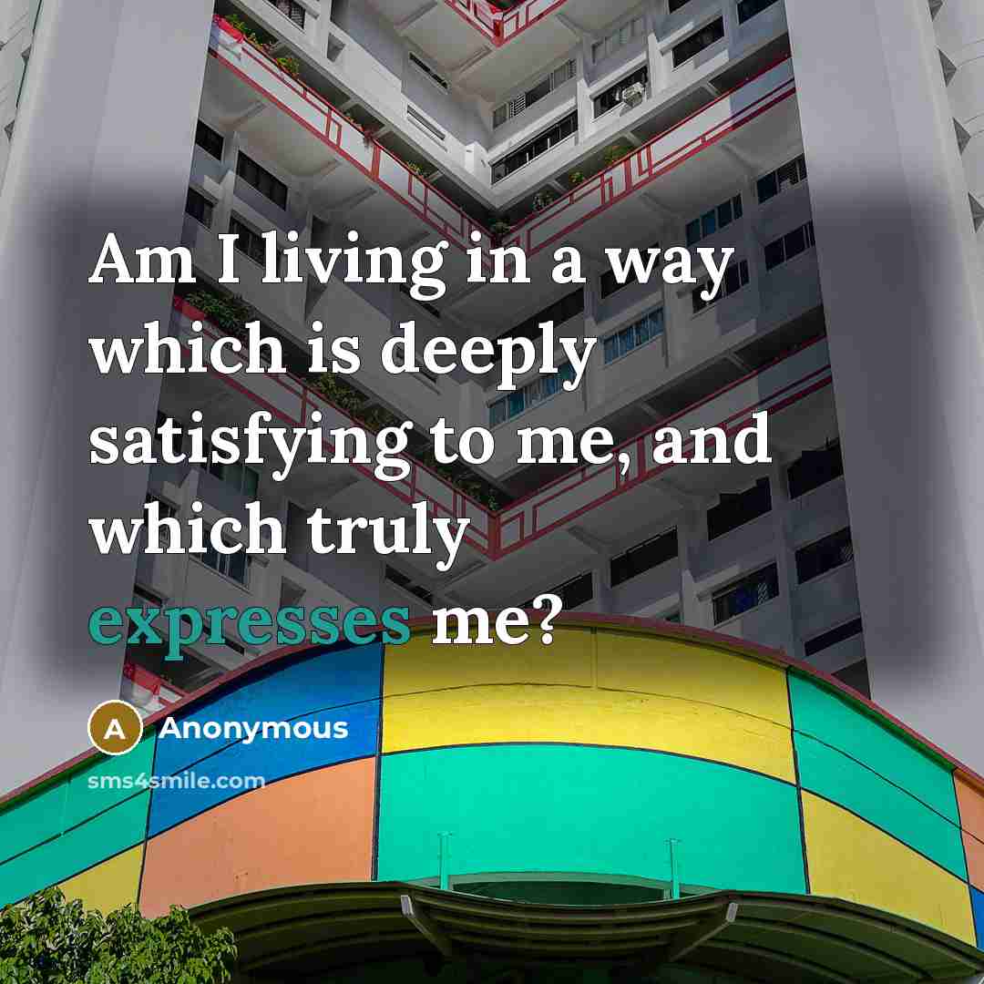 “Am I living in a way which is deeply satisfying to me, and which truly expresses me?” quote by Anonymous