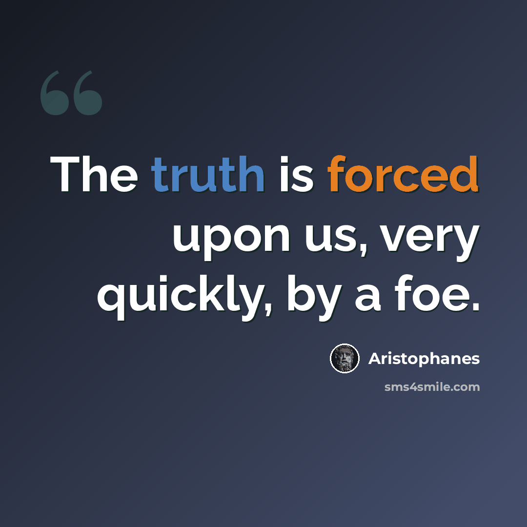 “The truth is forced upon us, very quickly, by a foe.” quote by Aristophanes