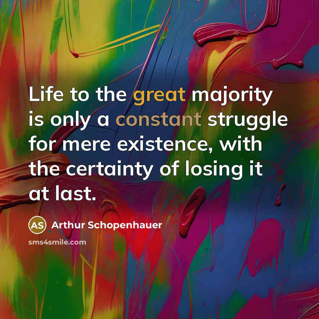 “Life to the great majority is only a constant struggle for mere existence, with the certainty of losing it at last.” quote by Arthur Schopenhauer