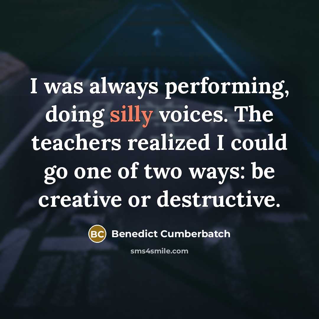 “I was always performing, doing silly voices. The teachers realized I could go one of two ways: be creative or destructive.” quote by Benedict Cumberbatch