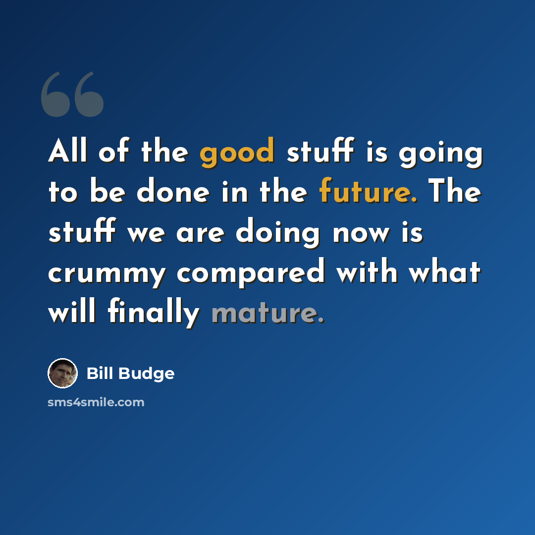 “All of the good stuff is going to be done in the future. The stuff we are doing now is crummy compared with what will finally mature.” quote by Bill Budge