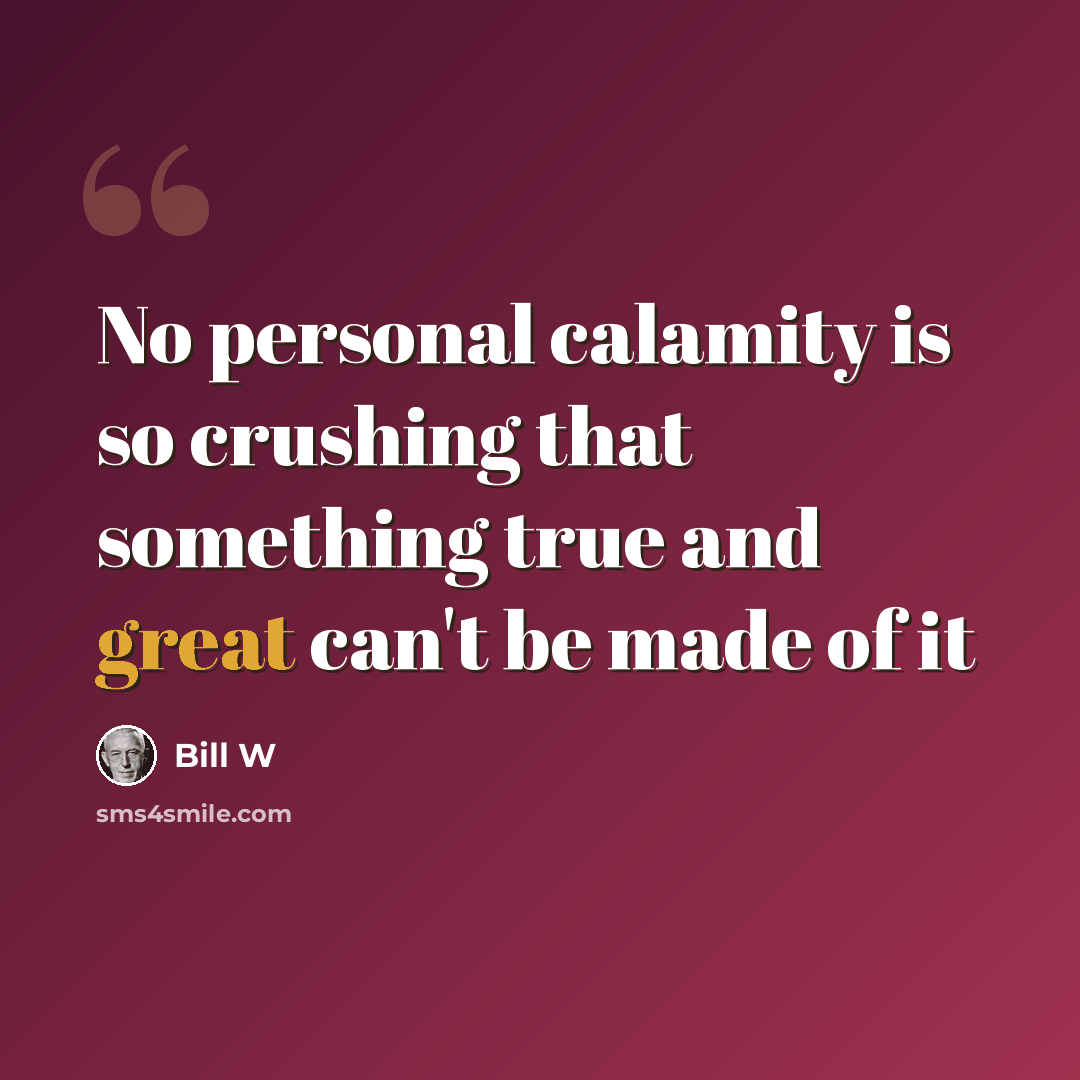 “No personal calamity is so crushing that something true and great can't be made of it” quote by Bill W