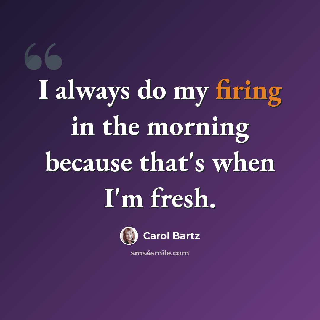 “I always do my firing in the morning because that's when I'm fresh.” quote by Carol Bartz