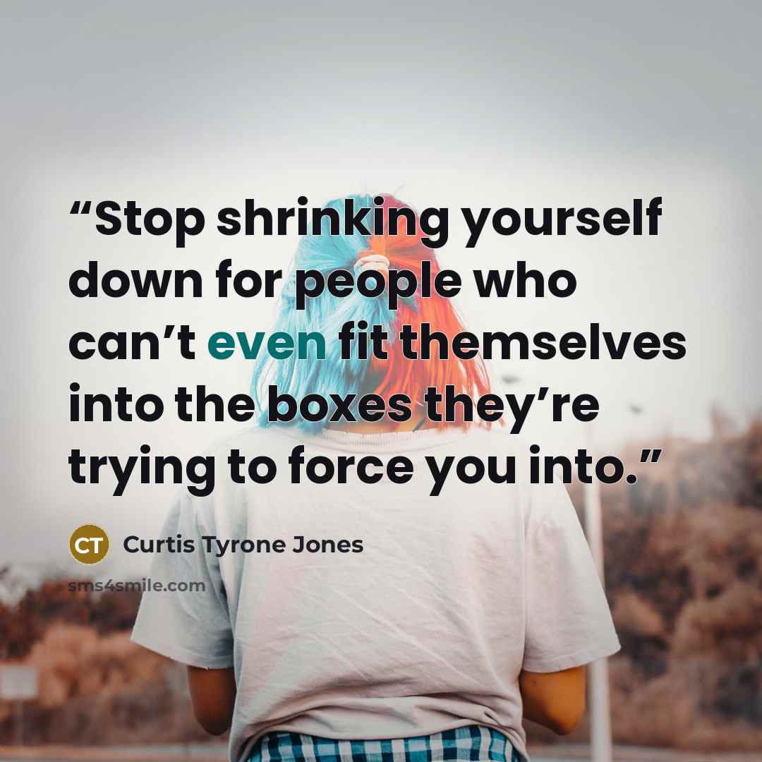 “Stop shrinking yourself down for people who can’t even fit themselves into the boxes they’re trying to force you into.” quote by Curtis Tyrone Jones