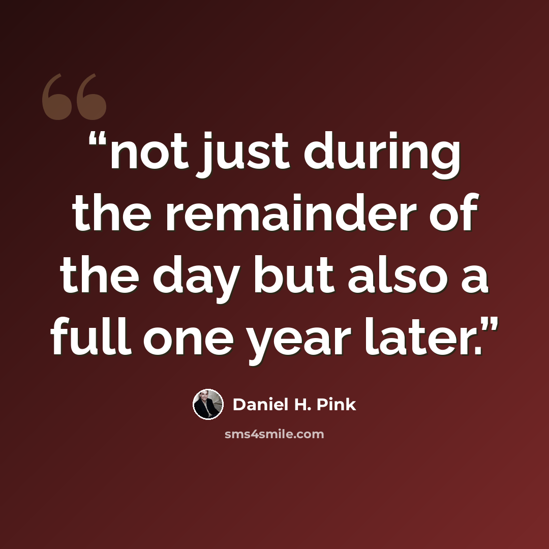 “not just during the remainder of the day but also a full one year later.” quote by Daniel H. Pink
