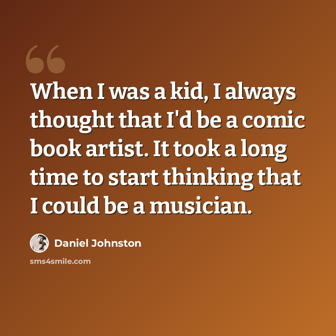 “When I was a kid, I always thought that I'd be a comic book artist. It took a long time to start thinking that I could be a musician.” quote by Daniel Johnston