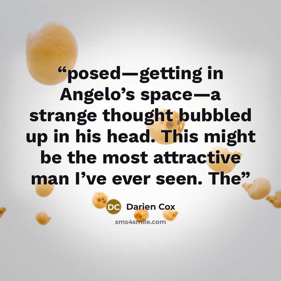 “posed—getting in Angelo’s space—a strange thought bubbled up in his head. This might be the most attractive man I’ve ever seen. The” quote by Darien Cox