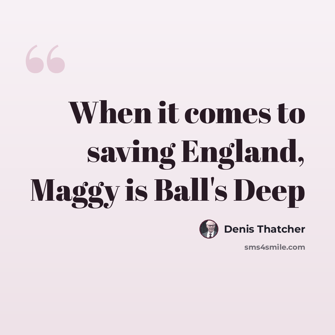 “When it comes to saving England, Maggy is Ball's Deep” quote by Denis Thatcher