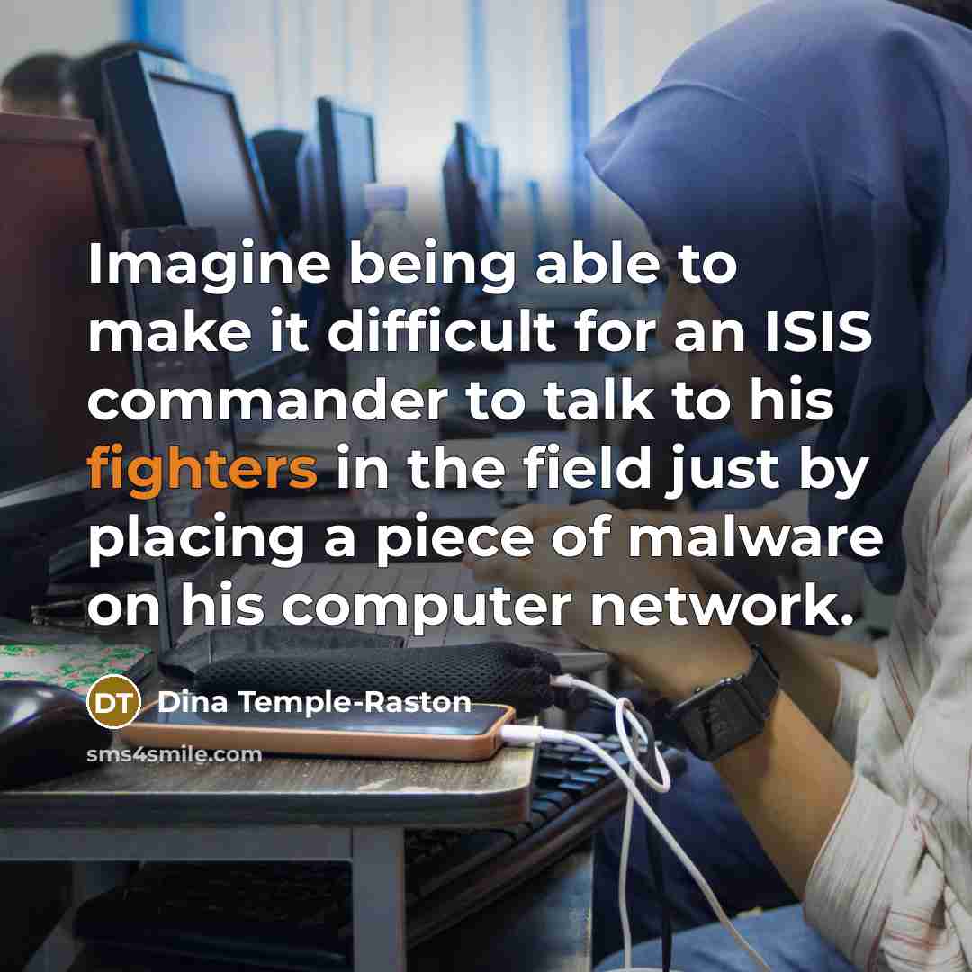 “Imagine being able to make it difficult for an ISIS commander to talk to his fighters in the field just by placing a piece of malware on his computer network.” quote by Dina Temple-Raston