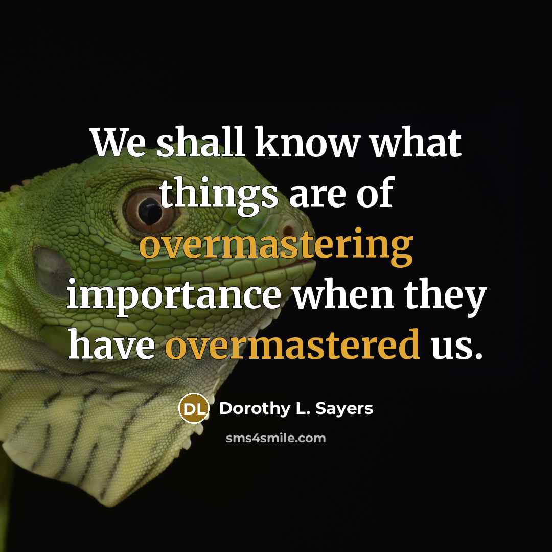 “We shall know what things are of overmastering importance when they have overmastered us.” quote by Dorothy L. Sayers
