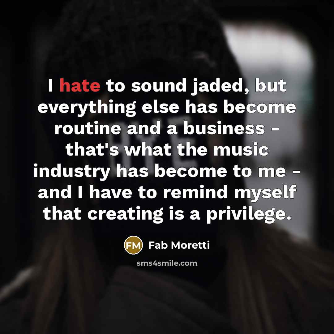 “I hate to sound jaded, but everything else has become routine and a business - that's what the music industry has become to me - and I have to remind myself that creating is a privilege.” quote by Fab Moretti