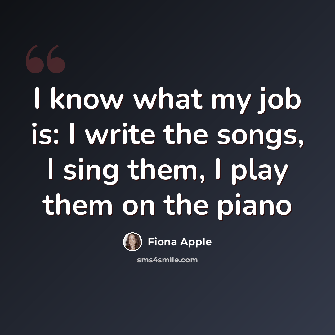“I know what my job is: I write the songs, I sing them, I play them on the piano” quote by Fiona Apple