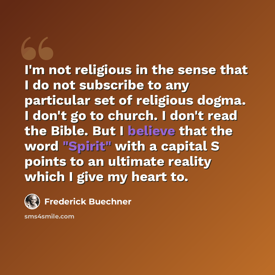 “I'm not religious in the sense that I do not subscribe to any particular set of religious dogma. I don't go to church. I don't read the Bible. But I believe that the word "Spirit" with a capital S points to an ultimate reality which I give my heart to.” quote by Frederick Buechner