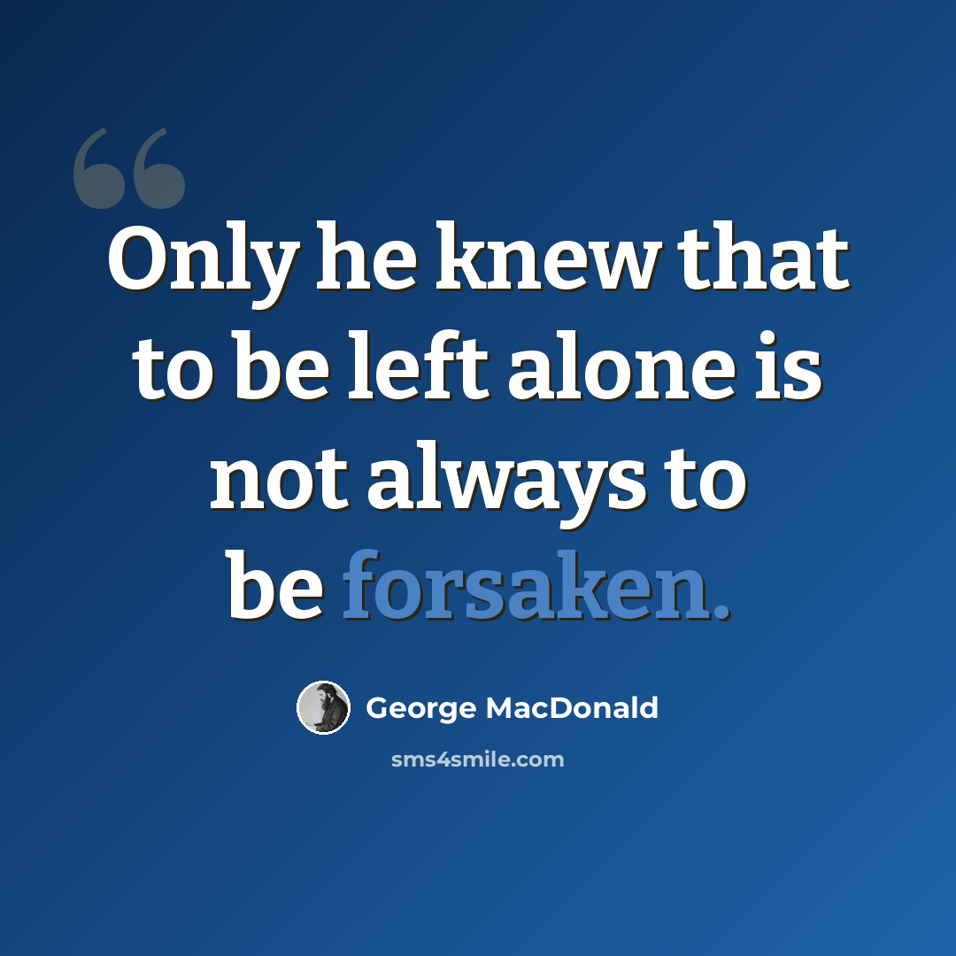 “Only he knew that to be left alone is not always to be forsaken.” quote by George MacDonald