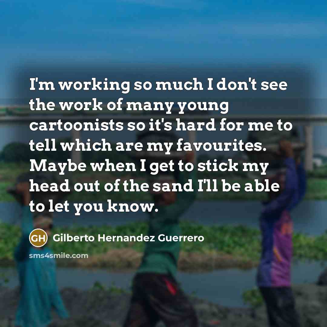 “I'm working so much I don't see the work of many young cartoonists so it's hard for me to tell which are my favourites. Maybe when I get to stick my head out of the sand I'll be able to let you know.” quote by Gilberto Hernandez Guerrero