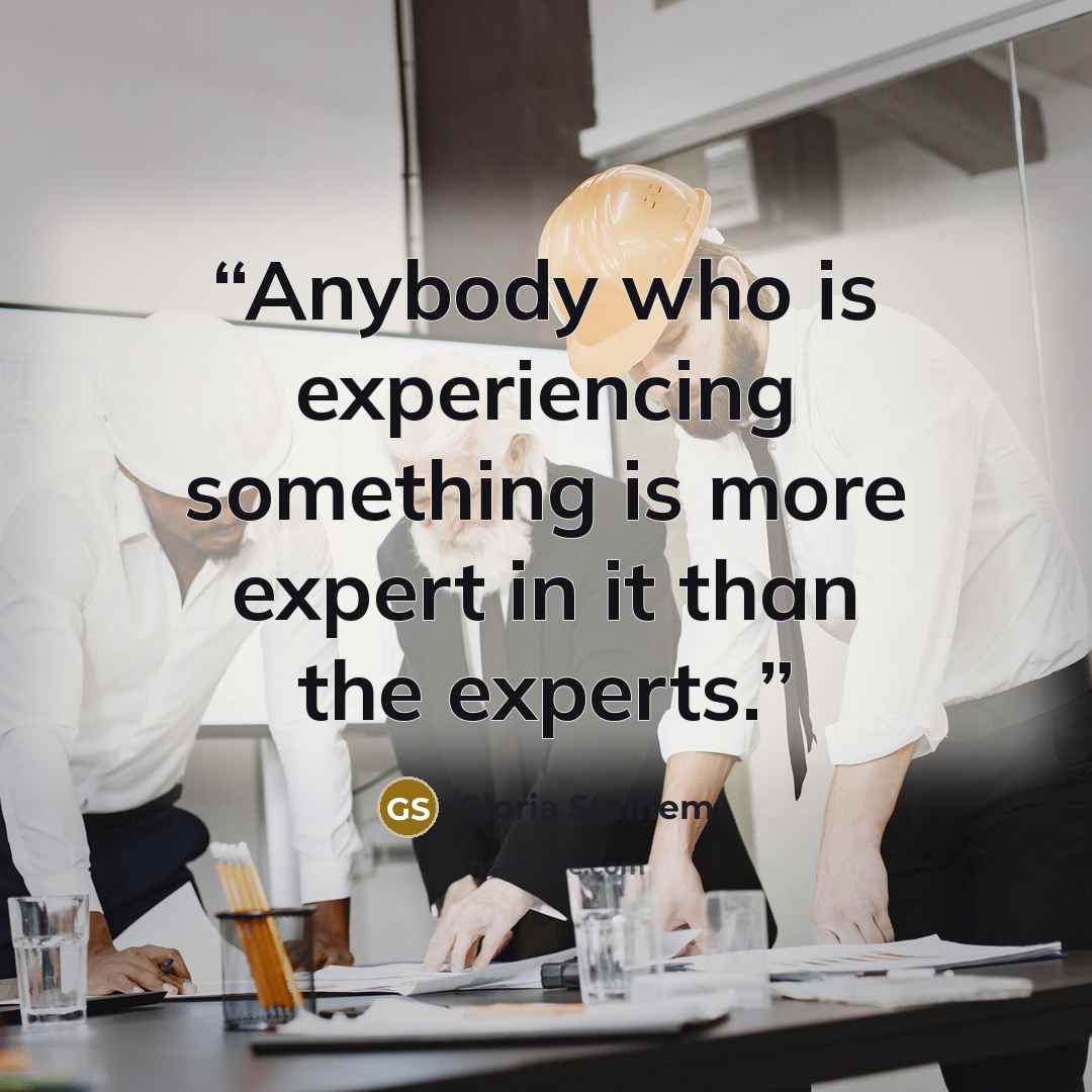 “Anybody who is experiencing something is more expert in it than the experts.” quote by Gloria Steinem