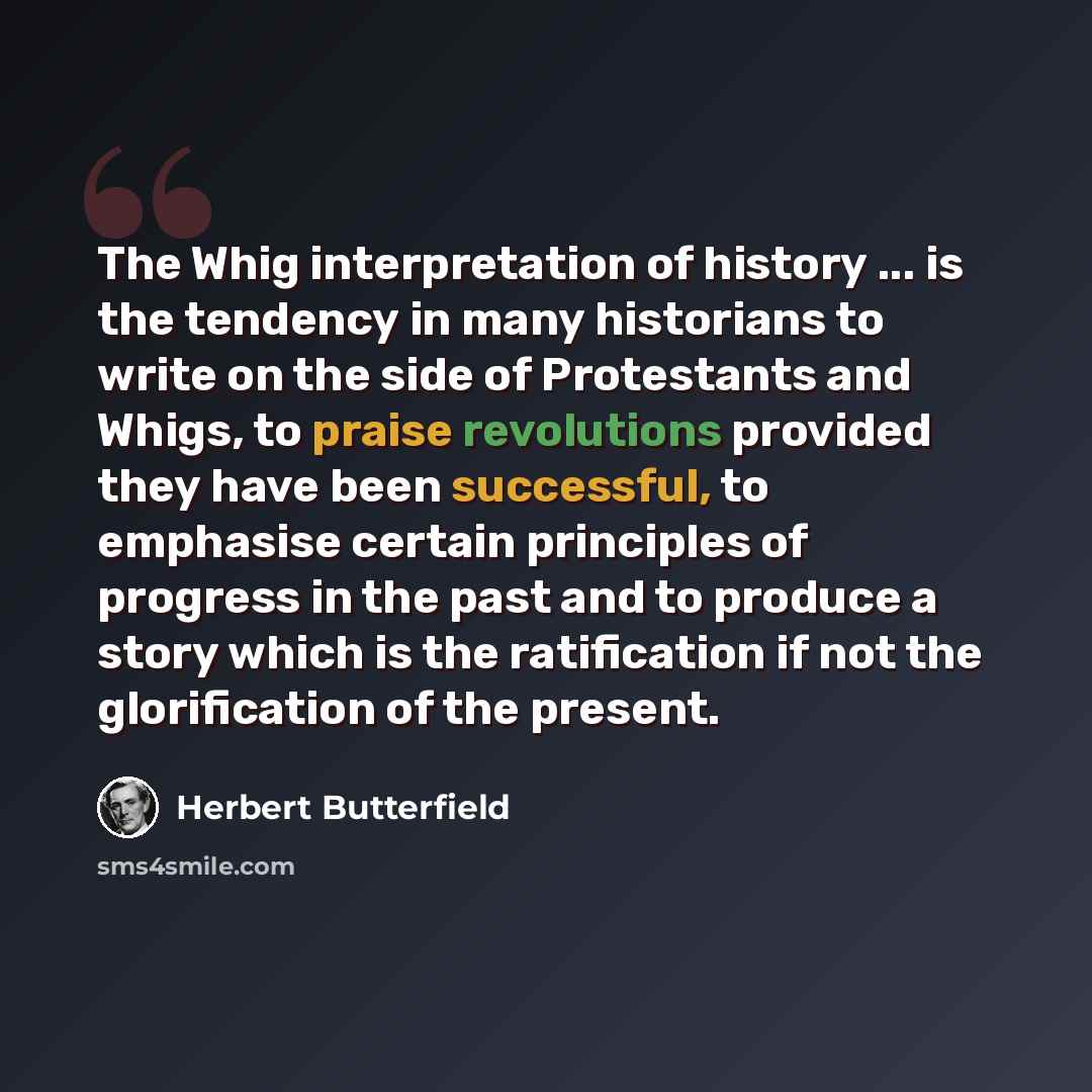 “The Whig interpretation of history ... is the tendency in many historians to write on the side of Protestants and Whigs, to praise revolutions provided they have been successful, to emphasise certain principles of progress in the past and to produce a story which is the ratification if not the…” quote by Herbert Butterfield