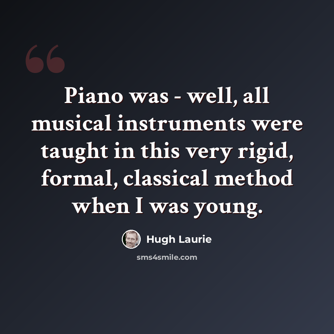 “Piano was - well, all musical instruments were taught in this very rigid, formal, classical method when I was young.” quote by Hugh Laurie