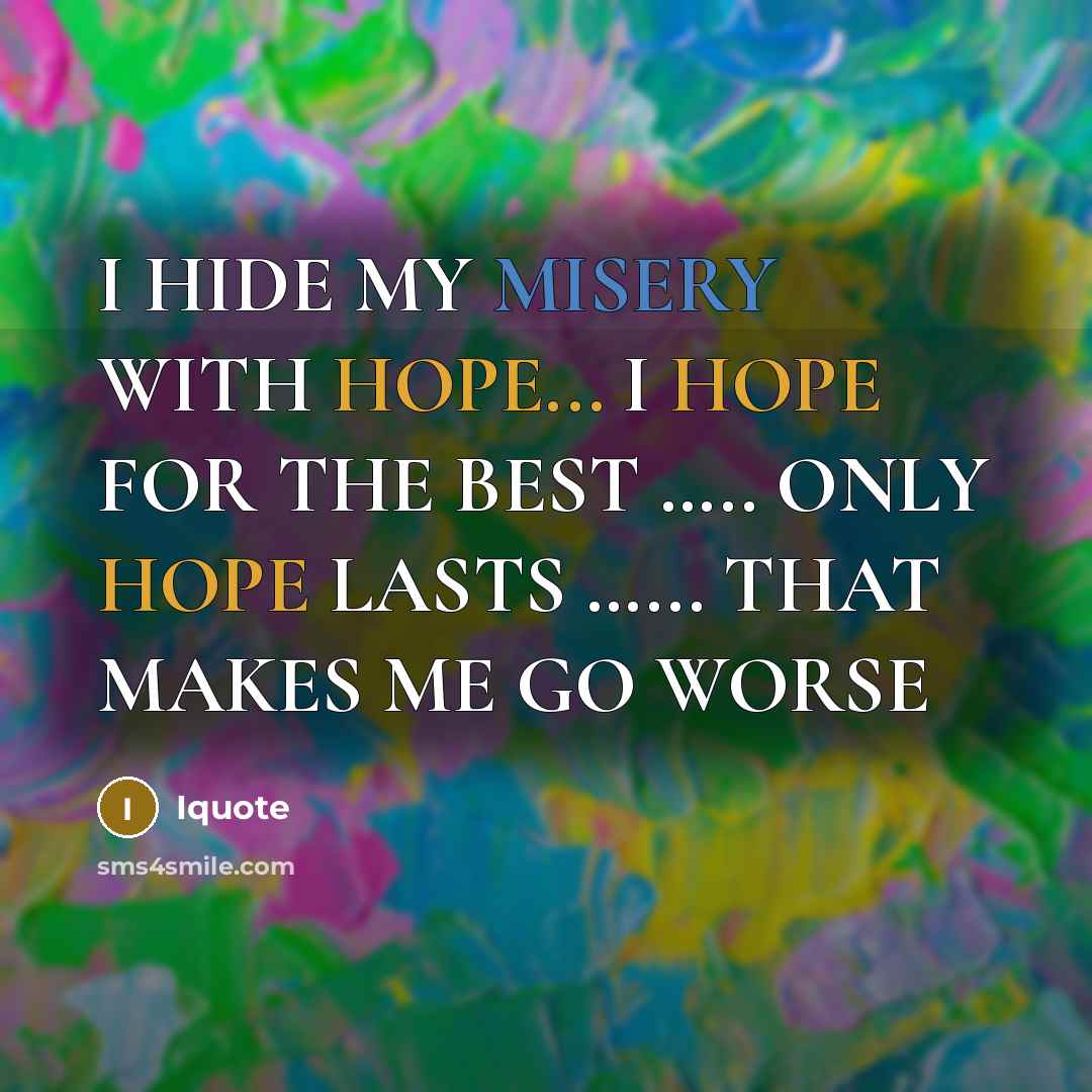 “I HIDE MY MISERY WITH HOPE... I HOPE FOR THE BEST ….. ONLY HOPE LASTS …... THAT MAKES ME GO WORSE” quote by Iquote