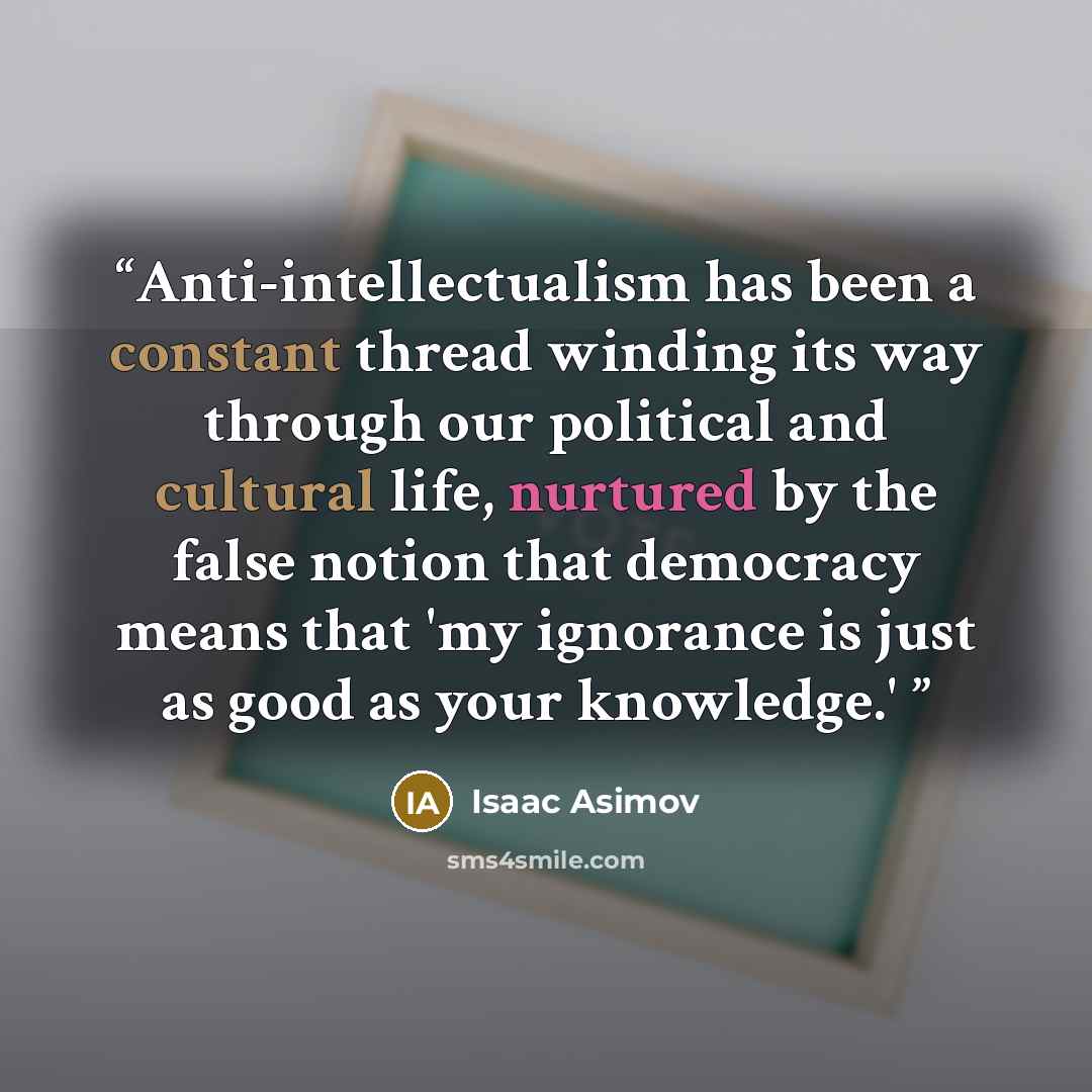 “Anti-intellectualism has been a constant thread winding its way through our political and cultural life, nurtured by the false notion that democracy means that 'my ignorance is just as good as your knowledge.'” quote by Isaac Asimov