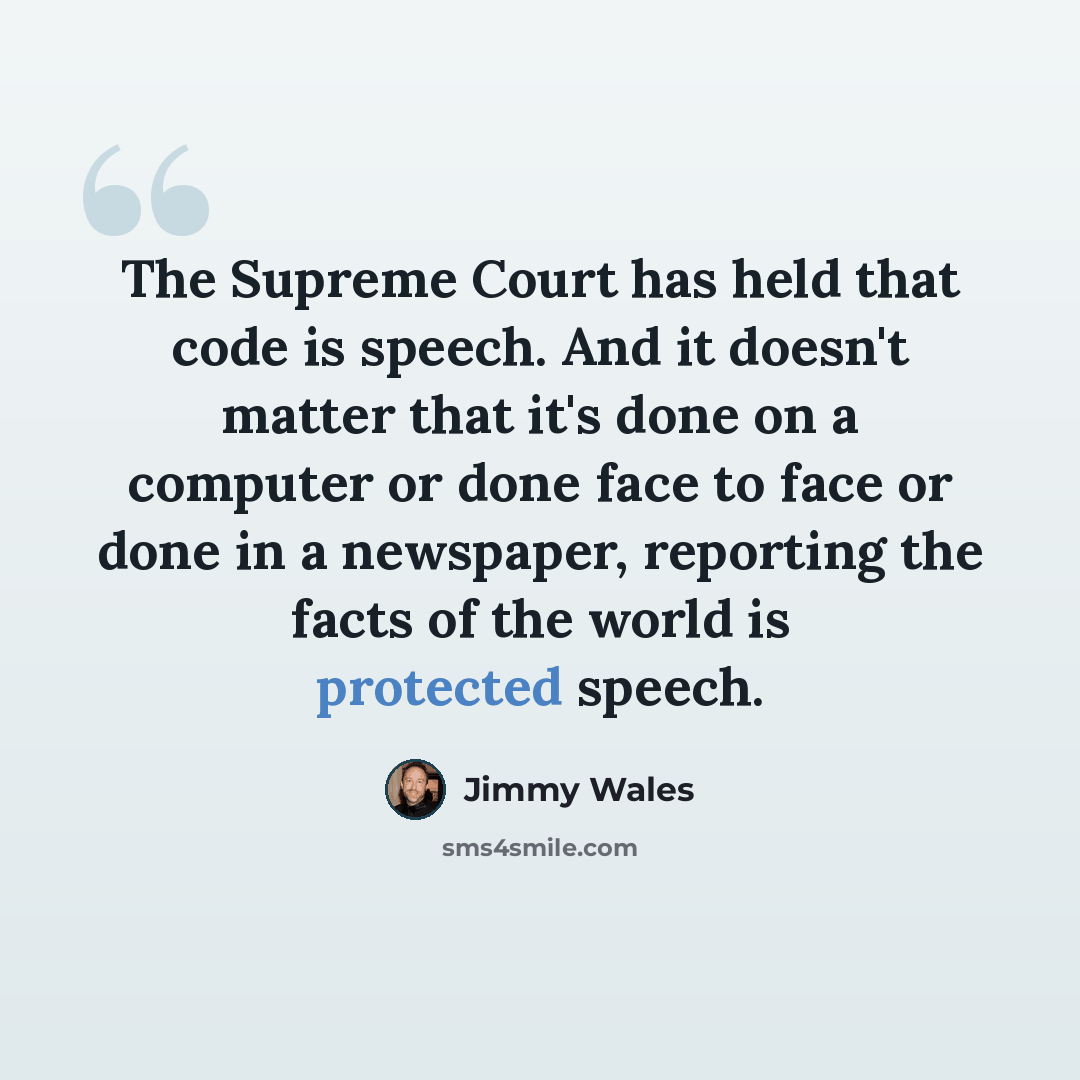 “The Supreme Court has held that code is speech. And it doesn't matter that it's done on a computer or done face to face or done in a newspaper, reporting the facts of the world is protected speech.” quote by Jimmy Wales